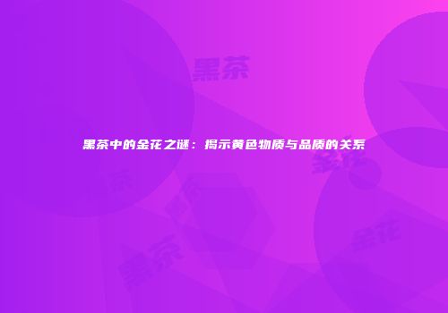 黑茶中的金花之谜：揭示黄色物质与品质的关系