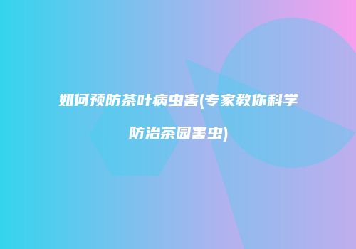 如何预防茶叶病虫害(专家教你科学防治茶园害虫)