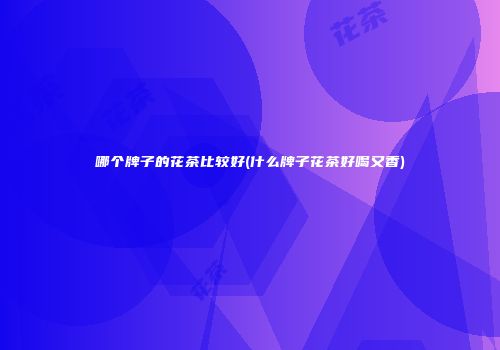 哪个牌子的花茶比较好(什么牌子花茶好喝又香)