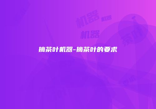 摘茶叶机器-摘茶叶的要求