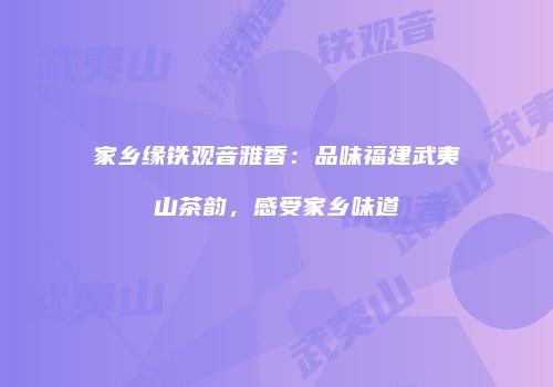 家乡缘铁观音雅香：品味福建武夷山茶韵，感受家乡味道