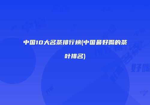 中国10大名茶排行榜(中国最好喝的茶叶排名)