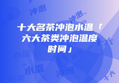 十大名茶冲泡水温「六大茶类冲泡温度时间」