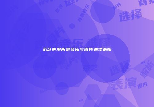 茶艺表演背景音乐与图片选择解析