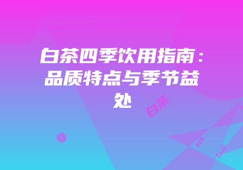 白茶四季饮用指南：品质特点与季节益处
