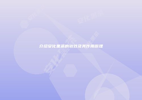 介绍安化黑茶的功效及其作用原理