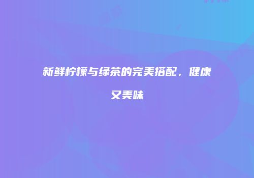 新鲜柠檬与绿茶的完美搭配，健康又美味