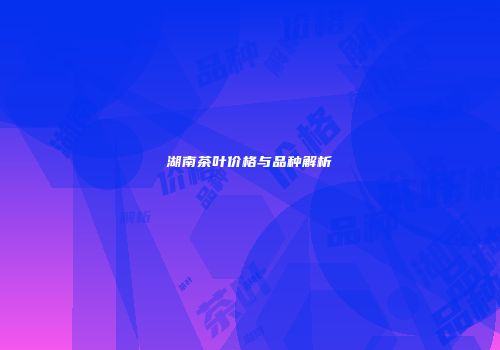 湖南茶叶价格与品种解析