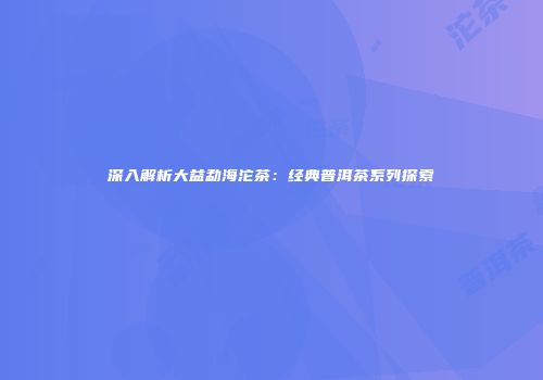 深入解析大益勐海沱茶：经典普洱茶系列探索