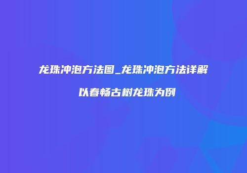 龙珠冲泡方法图_龙珠冲泡方法详解 以春畅古树龙珠为例