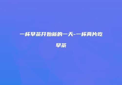 一杯早茶开始新的一天-一杯两片吃早茶
