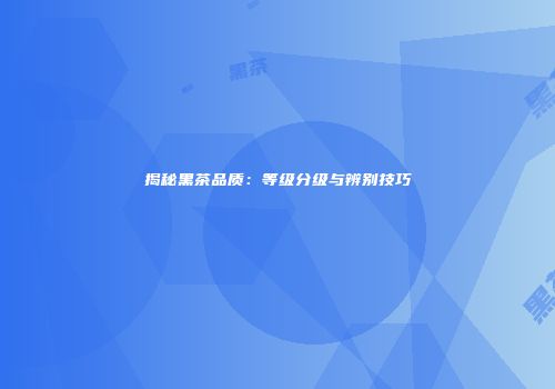 揭秘黑茶品质：等级分级与辨别技巧