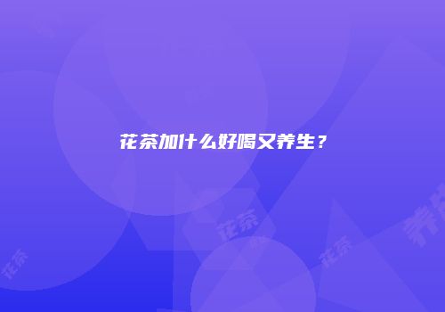 花茶加什么好喝又养生？