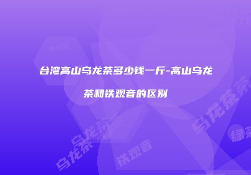 台湾高山乌龙茶多少钱一斤-高山乌龙茶和铁观音的区别