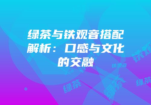 绿茶与铁观音搭配解析：口感与文化的交融