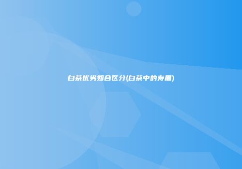 白茶优劣如合区分(白茶中的寿眉)