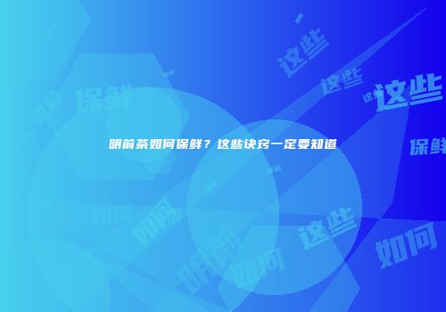 明前茶如何保鲜？这些诀窍一定要知道