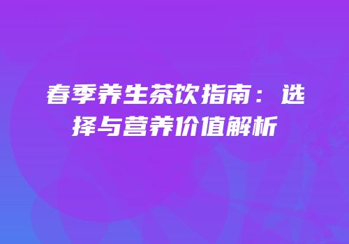春季养生茶饮指南：选择与营养价值解析