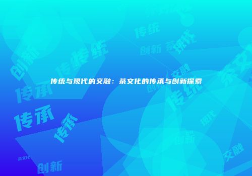 传统与现代的交融：茶文化的传承与创新探索