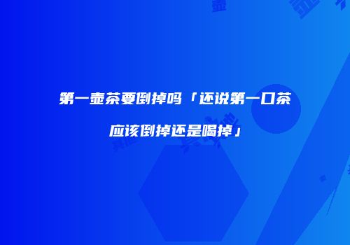 第一壶茶要倒掉吗「还说第一口茶应该倒掉还是喝掉」