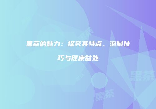 黑茶的魅力：探究其特点、泡制技巧与健康益处