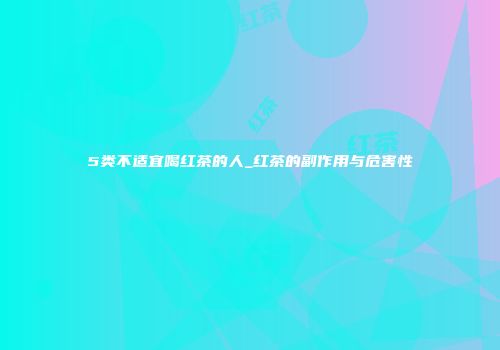 5类不适宜喝红茶的人_红茶的副作用与危害性