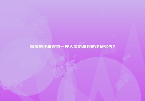 喝茶的正确姿势一般人饮茶量到底该是多少？