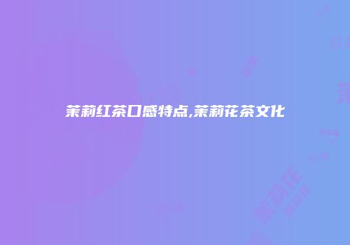 茉莉红茶口感特点,茉莉花茶文化