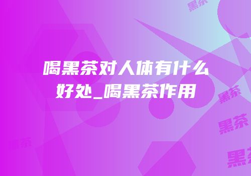 喝黑茶对人体有什么好处_喝黑茶作用