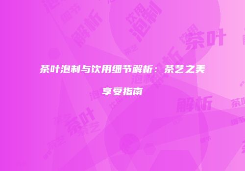 茶叶泡制与饮用细节解析：茶艺之美享受指南