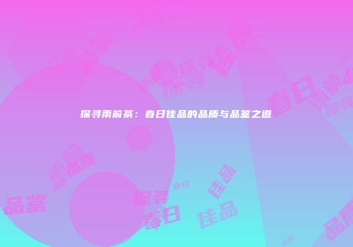 探寻雨前茶：春日佳品的品质与品鉴之道