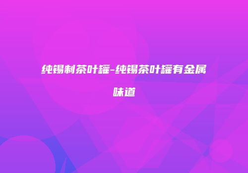 纯锡制茶叶罐-纯锡茶叶罐有金属味道