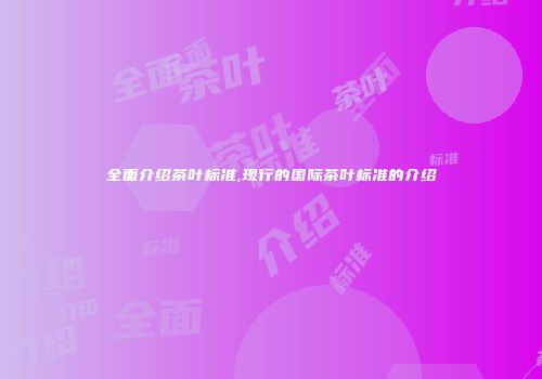 全面介绍茶叶标准,现行的国际茶叶标准的介绍