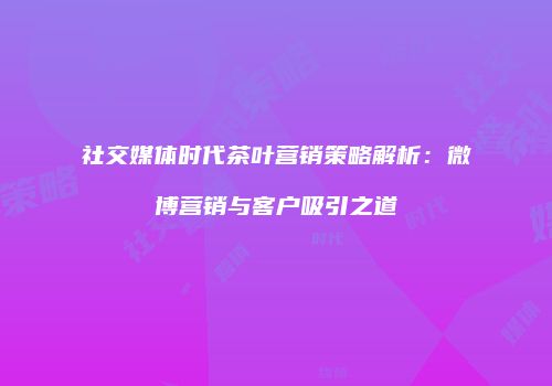 社交媒体时代茶叶营销策略解析：微博营销与客户吸引之道