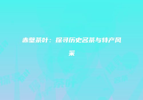 赤壁茶叶：探寻历史名茶与特产风采