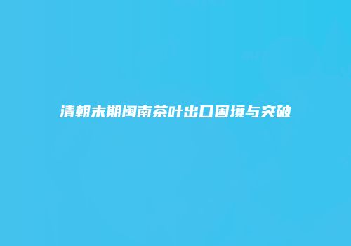 清朝末期闽南茶叶出口困境与突破