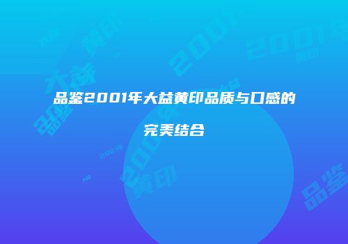 品鉴2001年大益黄印品质与口感的完美结合