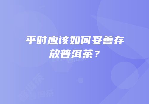 平时应该如何妥善存放普洱茶？