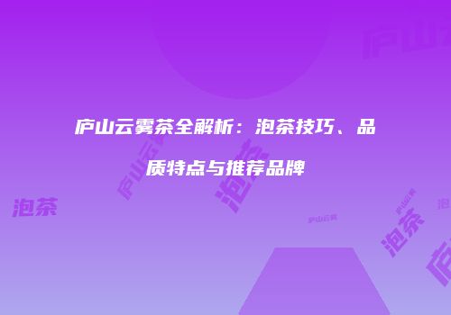 庐山云雾茶全解析：泡茶技巧、品质特点与推荐品牌