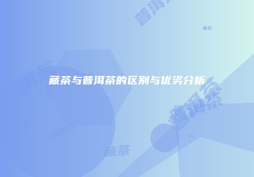 藏茶与普洱茶的区别与优劣分析