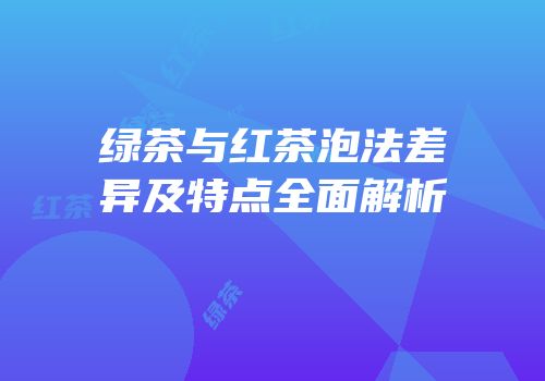 绿茶与红茶泡法差异及特点全面解析