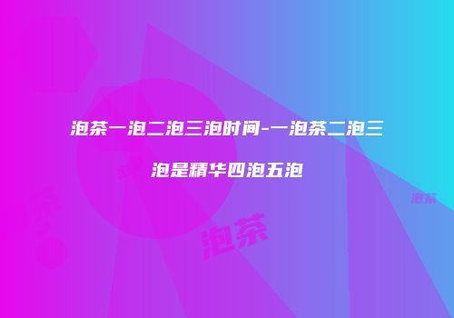泡茶一泡二泡三泡时间-一泡茶二泡三泡是精华四泡五泡