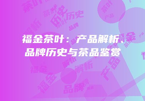 福金茶叶：产品解析、品牌历史与茶品鉴赏