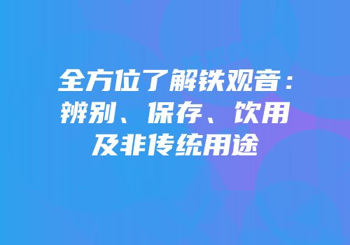 全方位了解铁观音：辨别、保存、饮用及非传统用途