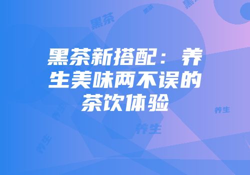 黑茶新搭配：养生美味两不误的茶饮体验