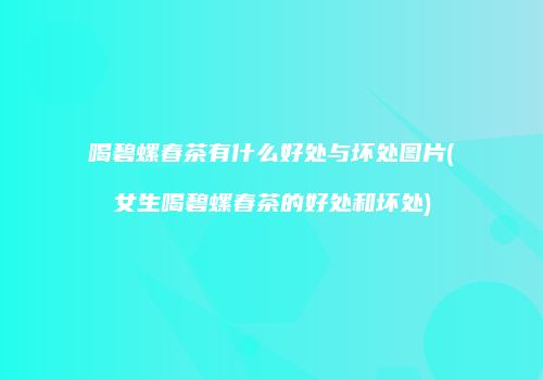 喝碧螺春茶有什么好处与坏处图片(女生喝碧螺春茶的好处和坏处)