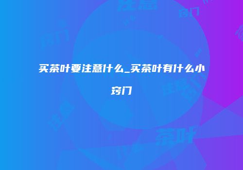 买茶叶要注意什么_买茶叶有什么小窍门