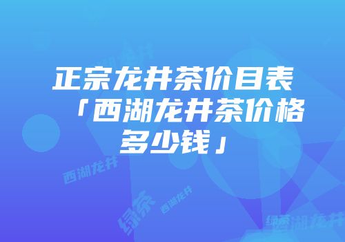正宗龙井茶价目表「西湖龙井茶价格多少钱」