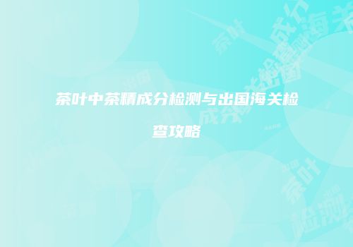 茶叶中茶精成分检测与出国海关检查攻略