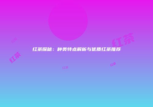 红茶探秘：种类特点解析与优质红茶推荐